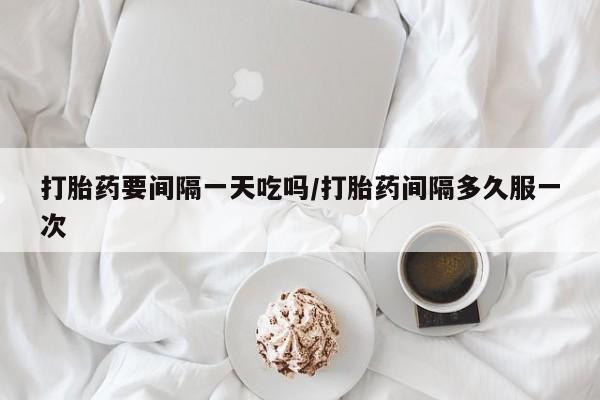 流产药专卖微信打胎药要间隔一天吃吗/打胎药间隔多久服一次