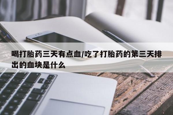 流产药专卖微信喝打胎药三天有点血/吃了打胎药的第三天排出的血块是什么