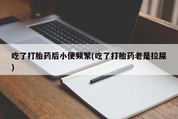 流产药专卖微信吃了打胎药后小便频繁(吃了打胎药老是拉屎)