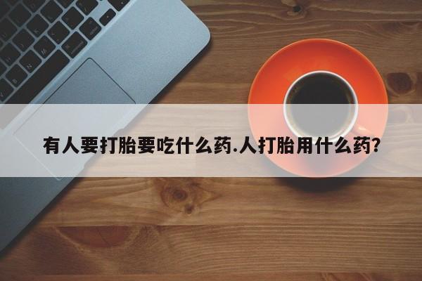 流产药专卖微信有人要打胎要吃什么药.人打胎用什么药？