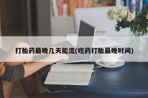 流产药专卖微信打胎药最晚几天能流(吃药打胎最晚时间)