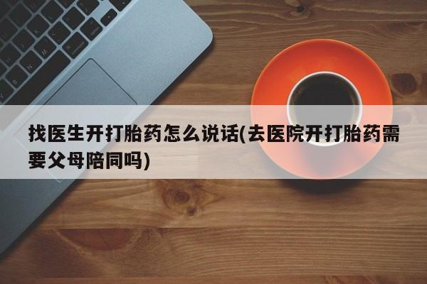 流产药专卖微信找医生开打胎药怎么说话(去医院开打胎药需要父母陪同吗)