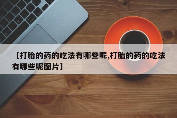 流产药专卖微信【打胎的药的吃法有哪些呢,打胎的药的吃法有哪些呢图片】