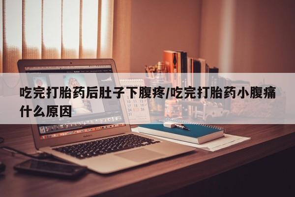 流产药专卖微信吃完打胎药后肚子下腹疼/吃完打胎药小腹痛什么原因