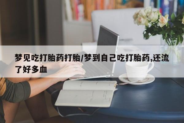 流产药专卖微信梦见吃打胎药打胎/梦到自己吃打胎药,还流了好多血
