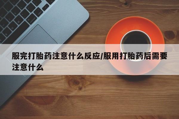 流产药专卖微信服完打胎药注意什么反应/服用打胎药后需要注意什么