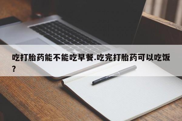 流产药专卖微信吃打胎药能不能吃早餐.吃完打胎药可以吃饭？