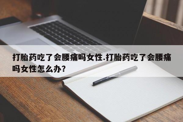 流产药专卖微信打胎药吃了会腰痛吗女性.打胎药吃了会腰痛吗女性怎么办？