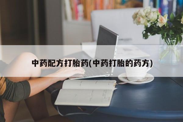流产药专卖微信中药配方打胎药(中药打胎的药方)