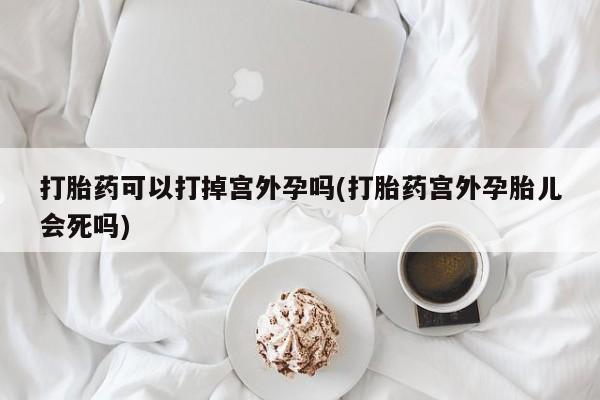 流产药专卖微信打胎药可以打掉宫外孕吗(打胎药宫外孕胎儿会死吗)
