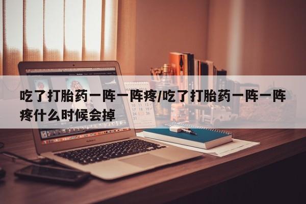 流产药专卖微信吃了打胎药一阵一阵疼/吃了打胎药一阵一阵疼什么时候会掉