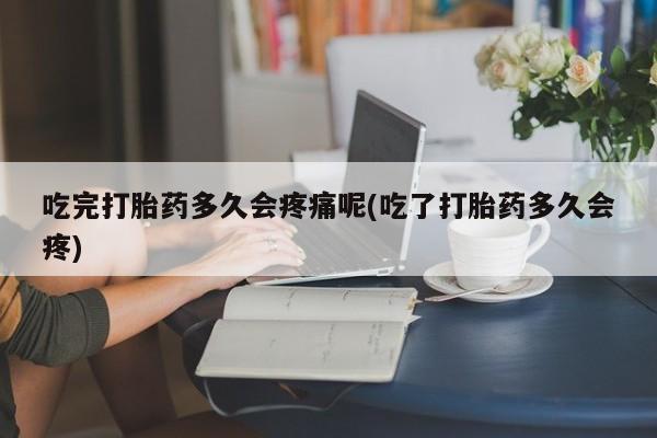 流产药专卖微信吃完打胎药多久会疼痛呢(吃了打胎药多久会疼)