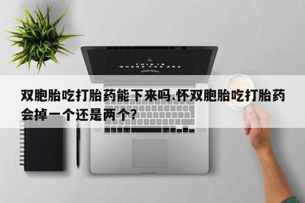 流产药专卖微信双胞胎吃打胎药能下来吗.怀双胞胎吃打胎药会掉一个还是两个？