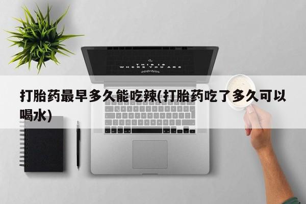 流产药专卖微信打胎药最早多久能吃辣(打胎药吃了多久可以喝水)