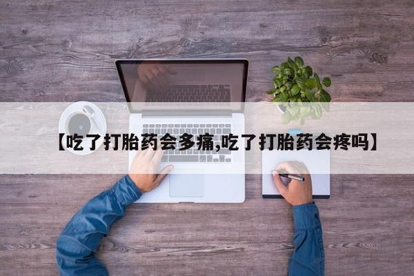 流产药专卖微信【吃了打胎药会多痛,吃了打胎药会疼吗】