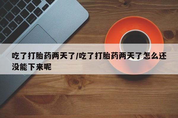 流产药专卖微信吃了打胎药两天了/吃了打胎药两天了怎么还没能下来呢