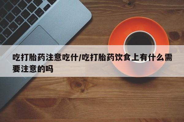 流产药专卖微信吃打胎药注意吃什/吃打胎药饮食上有什么需要注意的吗