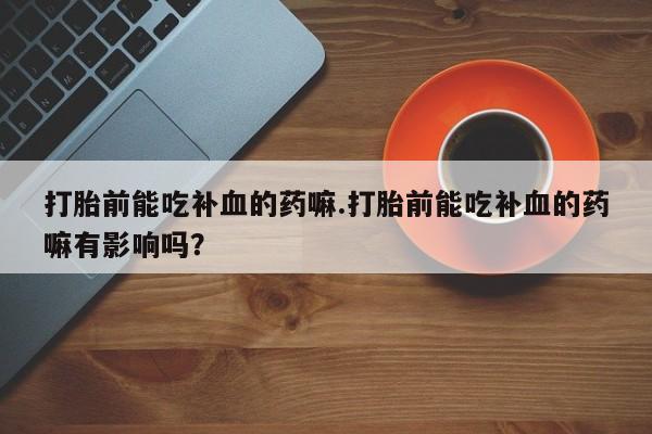 流产药专卖微信打胎前能吃补血的药嘛.打胎前能吃补血的药嘛有影响吗？