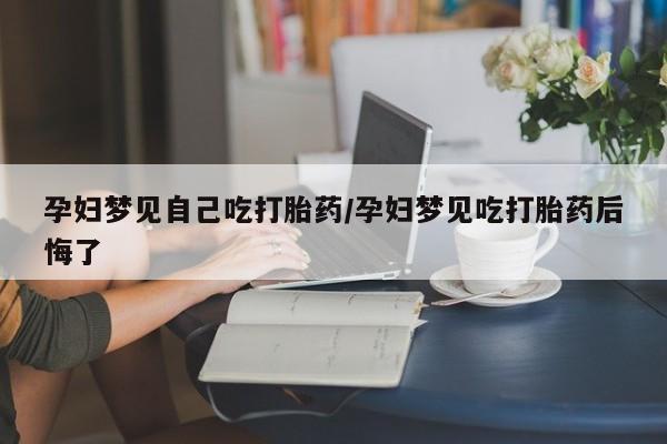 流产药专卖微信孕妇梦见自己吃打胎药/孕妇梦见吃打胎药后悔了