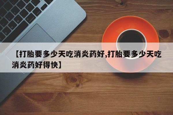 流产药专卖微信【打胎要多少天吃消炎药好,打胎要多少天吃消炎药好得快】