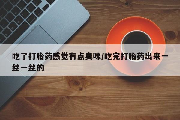 流产药专卖微信吃了打胎药感觉有点臭味/吃完打胎药出来一丝一丝的