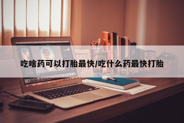 流产药专卖微信吃啥药可以打胎最快/吃什么药最快打胎