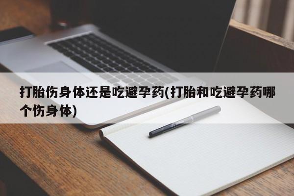 流产药专卖微信打胎伤身体还是吃避孕药(打胎和吃避孕药哪个伤身体)