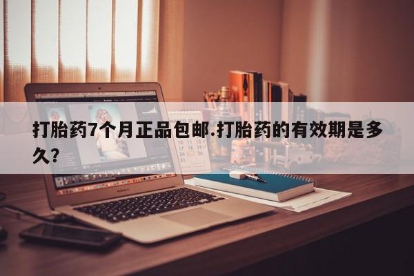 流产药专卖微信打胎药7个月正品包邮.打胎药的有效期是多久？