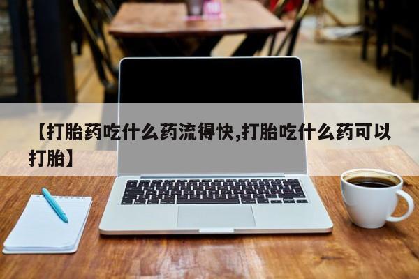流产药专卖微信【打胎药吃什么药流得快,打胎吃什么药可以打胎】