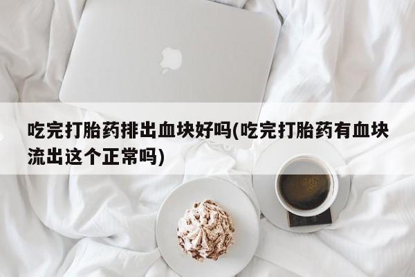 流产药专卖微信吃完打胎药排出血块好吗(吃完打胎药有血块流出这个正常吗)