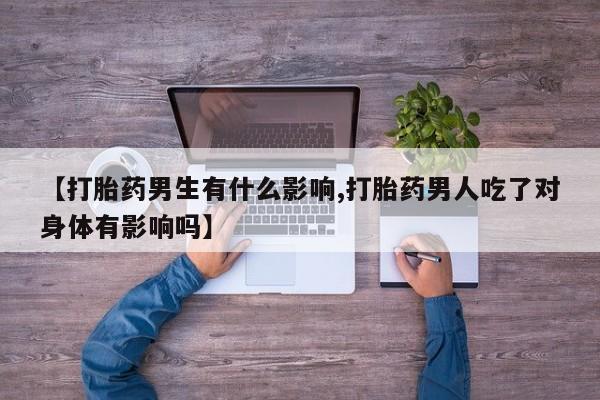 流产药专卖微信【打胎药男生有什么影响,打胎药男人吃了对身体有影响吗】
