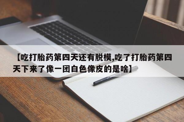流产药专卖微信【吃打胎药第四天还有脱模,吃了打胎药第四天下来了像一团白色像皮的是啥】