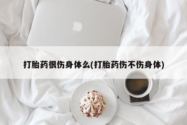 流产药专卖微信打胎药很伤身体么(打胎药伤不伤身体)