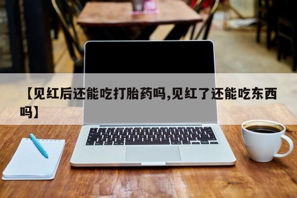 流产药专卖微信【见红后还能吃打胎药吗,见红了还能吃东西吗】