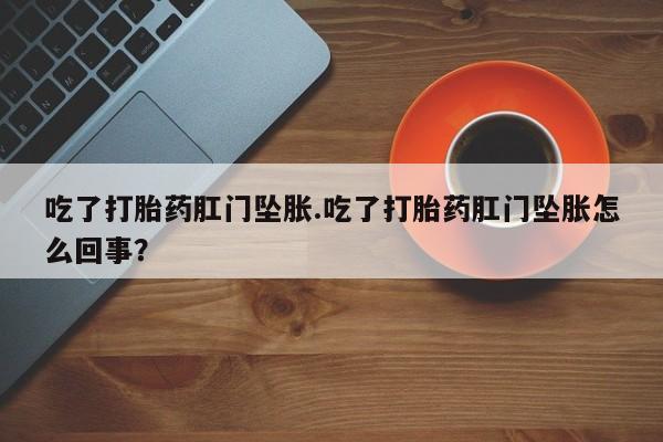 流产药专卖微信吃了打胎药肛门坠胀.吃了打胎药肛门坠胀怎么回事？