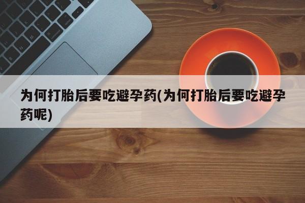 流产药专卖微信为何打胎后要吃避孕药(为何打胎后要吃避孕药呢)