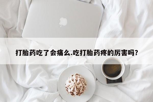 流产药专卖微信打胎药吃了会痛么.吃打胎药疼的厉害吗？