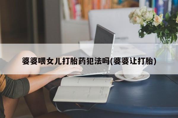 流产药专卖微信婆婆喂女儿打胎药犯法吗(婆婆让打胎)