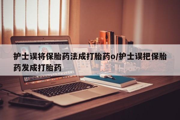流产药专卖微信护士误将保胎药法成打胎药o/护士误把保胎药发成打胎药