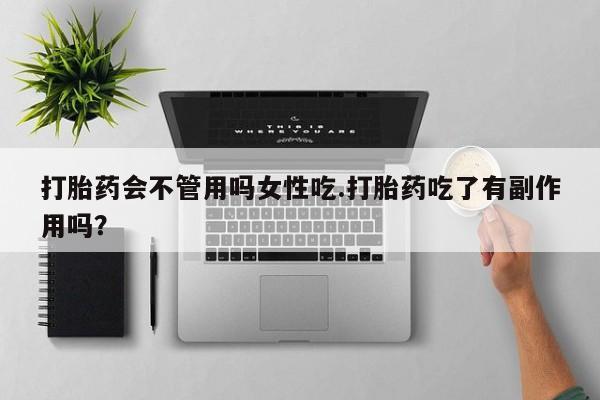 流产药专卖微信打胎药会不管用吗女性吃.打胎药吃了有副作用吗？