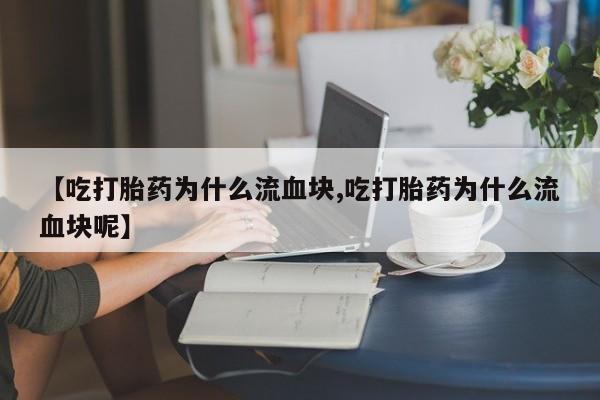流产药专卖微信【吃打胎药为什么流血块,吃打胎药为什么流血块呢】