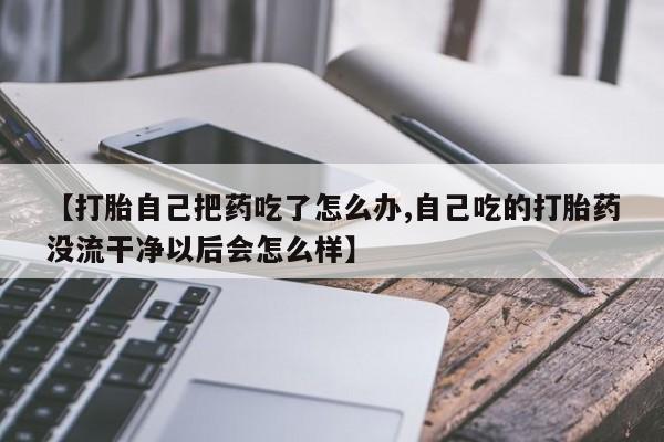 流产药专卖微信【打胎自己把药吃了怎么办,自己吃的打胎药没流干净以后会怎么样】