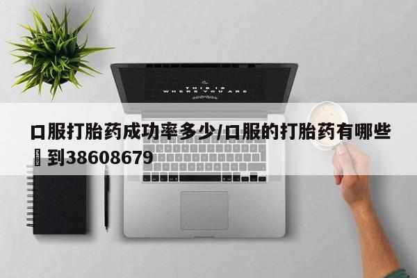 流产药专卖微信口服打胎药成功率多少/口服的打胎药有哪些▪到38608679