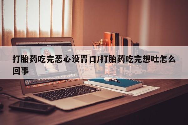 流产药专卖微信打胎药吃完恶心没胃口/打胎药吃完想吐怎么回事
