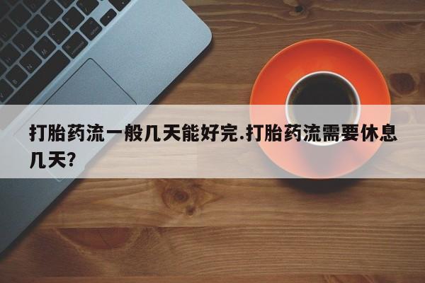 流产药专卖微信打胎药流一般几天能好完.打胎药流需要休息几天？