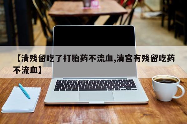 流产药专卖微信【清残留吃了打胎药不流血,清宫有残留吃药不流血】
