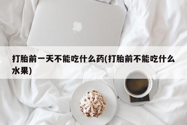 流产药专卖微信打胎前一天不能吃什么药(打胎前不能吃什么水果)