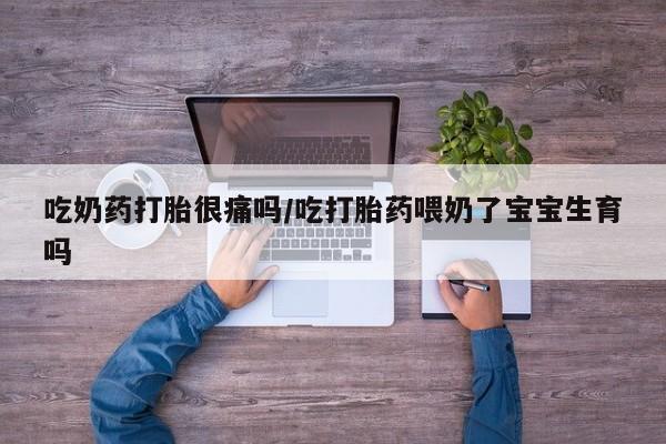 流产药专卖微信吃奶药打胎很痛吗/吃打胎药喂奶了宝宝生育吗