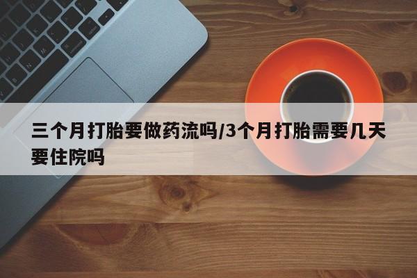 流产药专卖微信三个月打胎要做药流吗/3个月打胎需要几天要住院吗