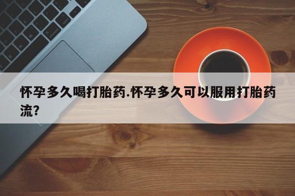 流产药专卖微信怀孕多久喝打胎药.怀孕多久可以服用打胎药流？